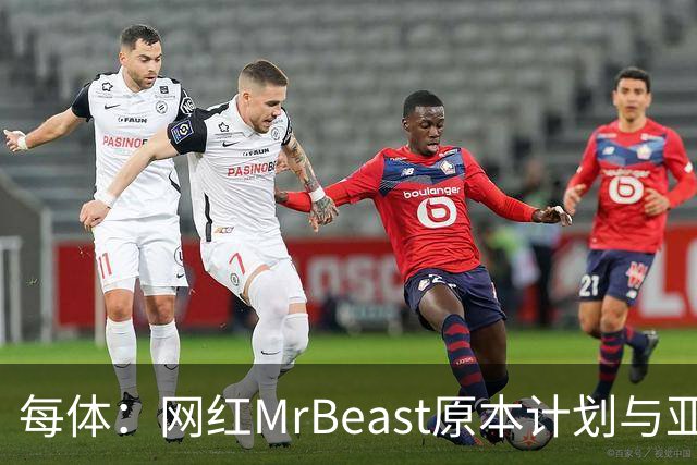 每体：网红MrBeast原本计划与亚马尔拍摄视频，但最终未能成行
