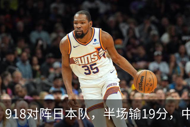 918对阵日本队，半场输19分，中国男篮危险，3人低迷，2短板拉胯